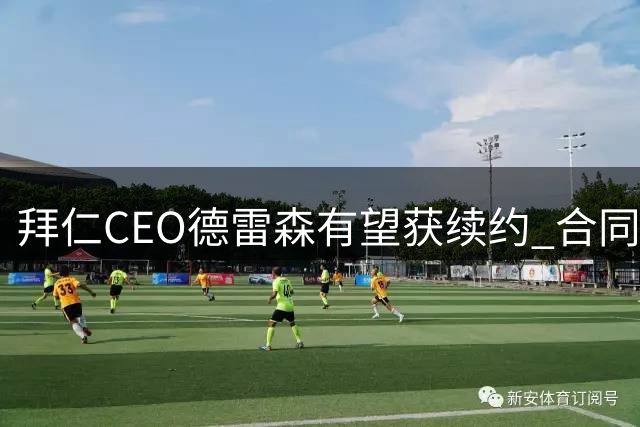 拜仁CEO德雷森有望获续约 合同或延至2029-2030年